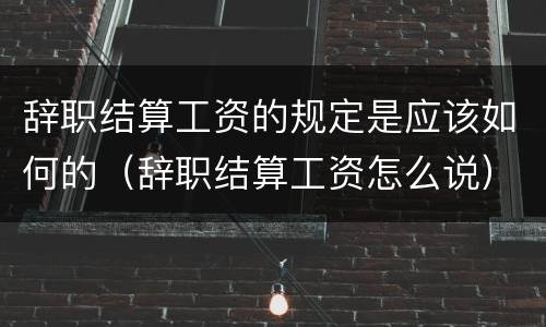 辞职结算工资的规定是应该如何的（辞职结算工资怎么说）