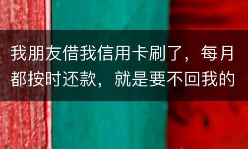 我朋友借我信用卡刷了，每月都按时还款，就是要不回我的卡片怎么办