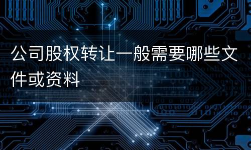 公司股权转让一般需要哪些文件或资料