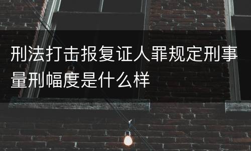 刑法打击报复证人罪规定刑事量刑幅度是什么样