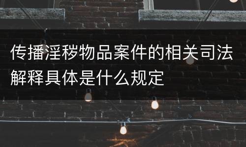 传播淫秽物品案件的相关司法解释具体是什么规定