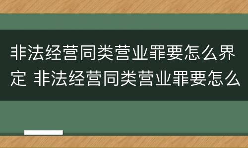 非法经营同类营业罪要怎么界定 非法经营同类营业罪要怎么界定呢