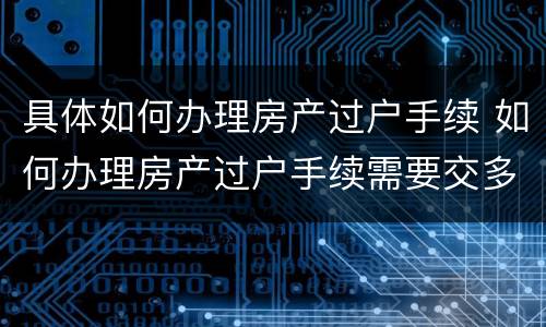 具体如何办理房产过户手续 如何办理房产过户手续需要交多少契税