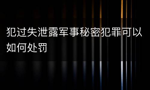 犯过失泄露军事秘密犯罪可以如何处罚