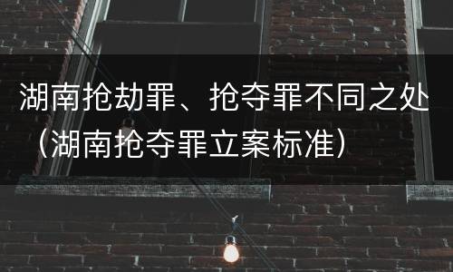 湖南抢劫罪、抢夺罪不同之处（湖南抢夺罪立案标准）