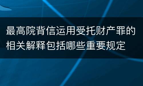 最高院背信运用受托财产罪的相关解释包括哪些重要规定