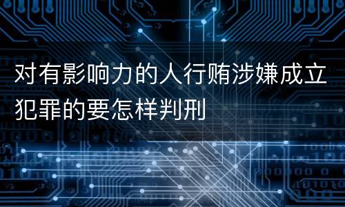 对有影响力的人行贿涉嫌成立犯罪的要怎样判刑