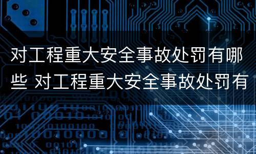 对工程重大安全事故处罚有哪些 对工程重大安全事故处罚有哪些要求