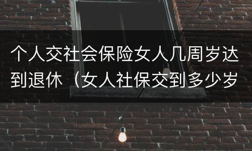 个人交社会保险女人几周岁达到退休（女人社保交到多少岁可以退休）