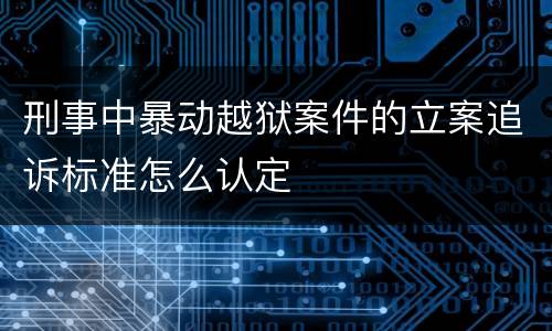 刑事中暴动越狱案件的立案追诉标准怎么认定