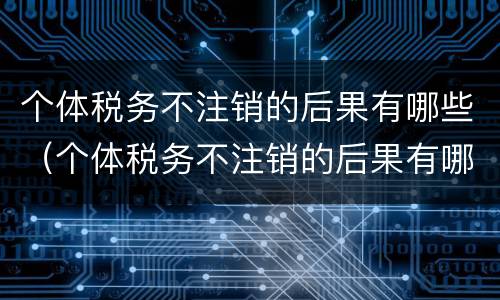 个体税务不注销的后果有哪些（个体税务不注销的后果有哪些呢）