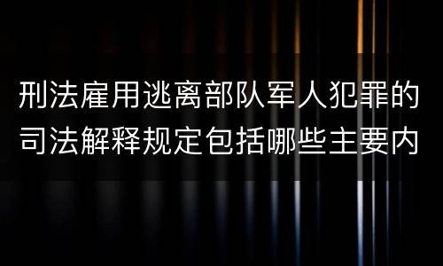 刑法雇用逃离部队军人犯罪的司法解释规定包括哪些主要内容