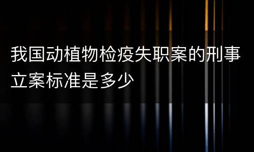 我国动植物检疫失职案的刑事立案标准是多少