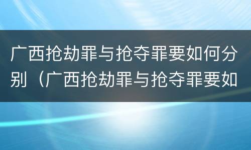 广西抢劫罪与抢夺罪要如何分别（广西抢劫罪与抢夺罪要如何分别判定）