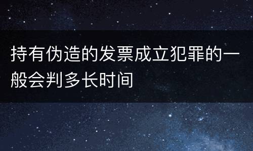 持有伪造的发票成立犯罪的一般会判多长时间