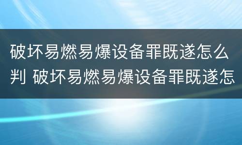 破坏易燃易爆设备罪既遂怎么判 破坏易燃易爆设备罪既遂怎么判