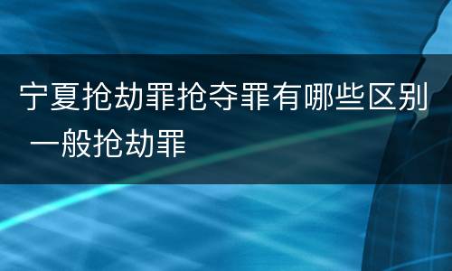 宁夏抢劫罪抢夺罪有哪些区别 一般抢劫罪