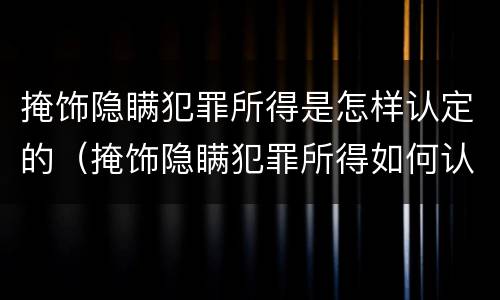 掩饰隐瞒犯罪所得是怎样认定的（掩饰隐瞒犯罪所得如何认定）