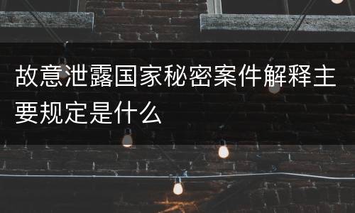 故意泄露国家秘密案件解释主要规定是什么
