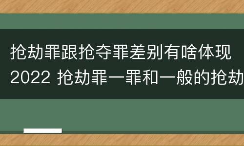 抢劫罪跟抢夺罪差别有啥体现2022 抢劫罪一罪和一般的抢劫罪