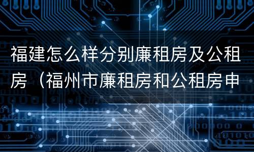 福建怎么样分别廉租房及公租房（福州市廉租房和公租房申请标准）