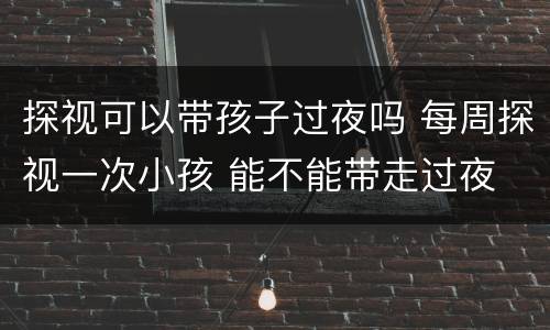 探视可以带孩子过夜吗 每周探视一次小孩 能不能带走过夜