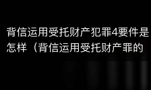背信运用受托财产犯罪4要件是怎样（背信运用受托财产罪的主体）
