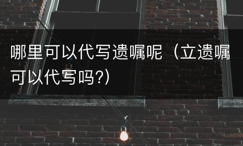 哪里可以代写遗嘱呢（立遗嘱可以代写吗?）