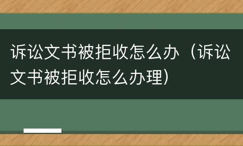 诉讼文书被拒收怎么办（诉讼文书被拒收怎么办理）