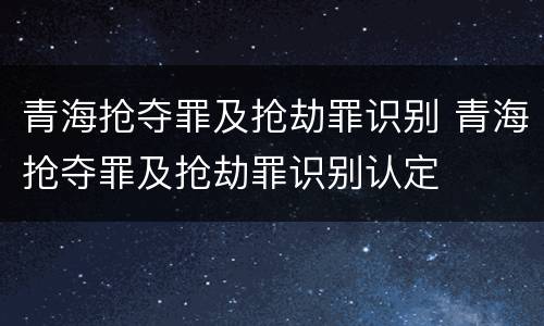 青海抢夺罪及抢劫罪识别 青海抢夺罪及抢劫罪识别认定
