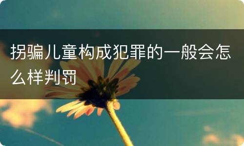 拐骗儿童构成犯罪的一般会怎么样判罚