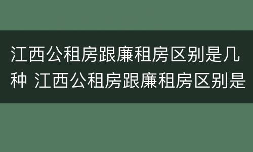 江西公租房跟廉租房区别是几种 江西公租房跟廉租房区别是几种吗