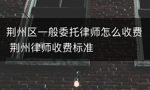 荆州区一般委托律师怎么收费 荆州律师收费标准
