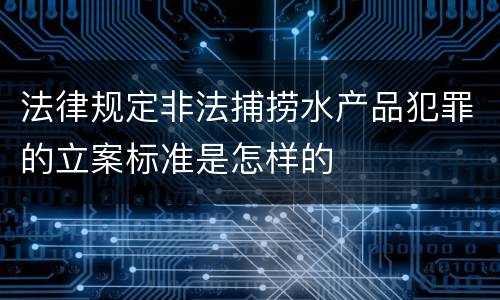 法律规定非法捕捞水产品犯罪的立案标准是怎样的
