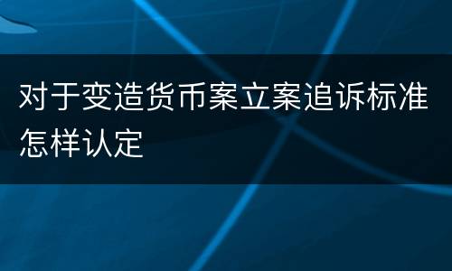对于变造货币案立案追诉标准怎样认定