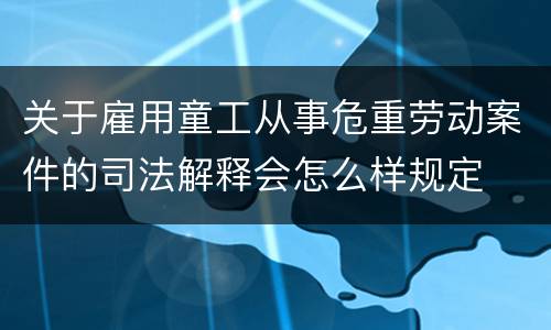 关于雇用童工从事危重劳动案件的司法解释会怎么样规定