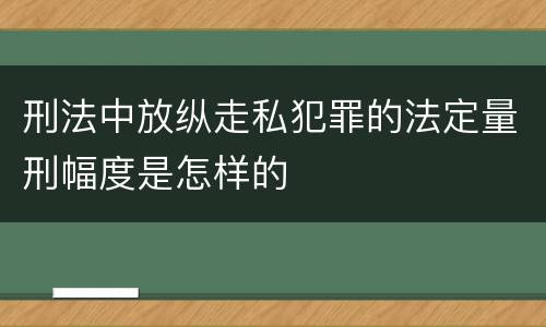 刑法中放纵走私犯罪的法定量刑幅度是怎样的