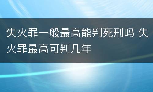 失火罪一般最高能判死刑吗 失火罪最高可判几年