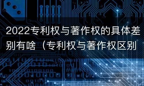 2022专利权与著作权的具体差别有啥（专利权与著作权区别）