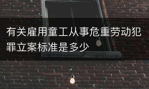 有关雇用童工从事危重劳动犯罪立案标准是多少