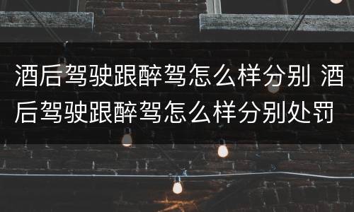 酒后驾驶跟醉驾怎么样分别 酒后驾驶跟醉驾怎么样分别处罚