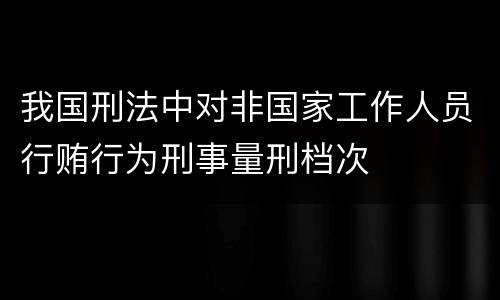 我国刑法中对非国家工作人员行贿行为刑事量刑档次
