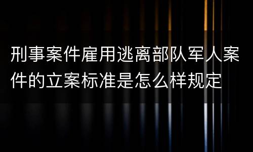 刑事案件雇用逃离部队军人案件的立案标准是怎么样规定