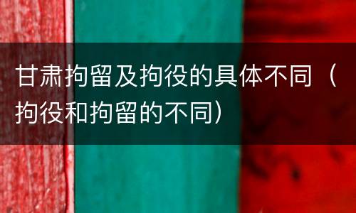 甘肃拘留及拘役的具体不同（拘役和拘留的不同）