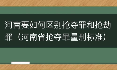 河南要如何区别抢夺罪和抢劫罪（河南省抢夺罪量刑标准）