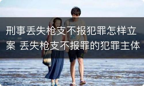 刑事丢失枪支不报犯罪怎样立案 丢失枪支不报罪的犯罪主体