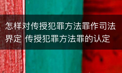 怎样对传授犯罪方法罪作司法界定 传授犯罪方法罪的认定