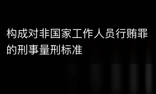 构成对非国家工作人员行贿罪的刑事量刑标准