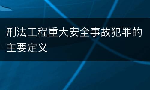 刑法工程重大安全事故犯罪的主要定义