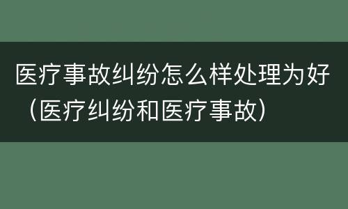 医疗事故纠纷怎么样处理为好（医疗纠纷和医疗事故）